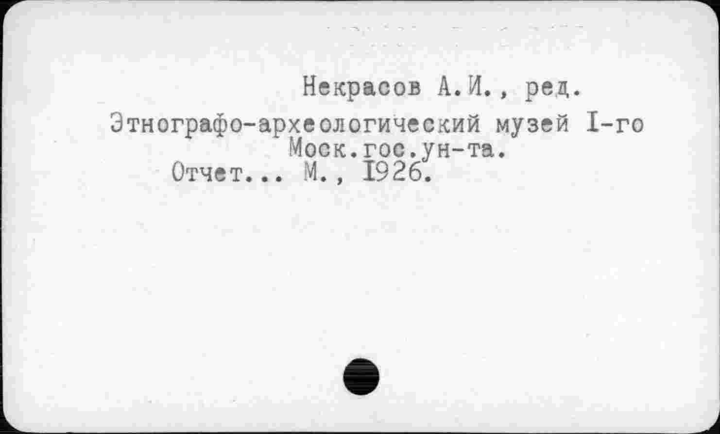 ﻿Некрасов А.И., ред.
Этнографо-археологический музей 1-го Моск.гос.ун-та.
Отчет... М., 1926.